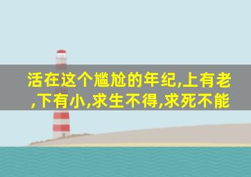 活在这个尴尬的年纪,上有老,下有小,求生不得,求死不能