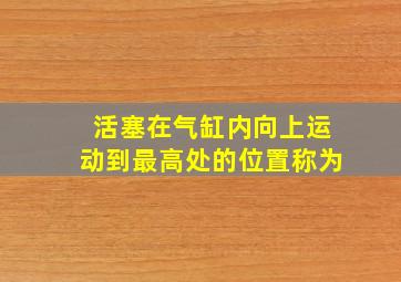 活塞在气缸内向上运动到最高处的位置称为