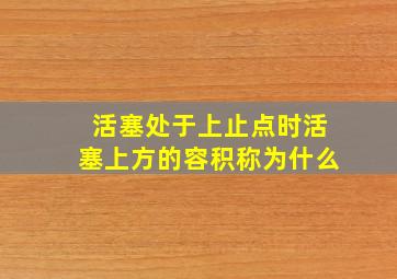 活塞处于上止点时活塞上方的容积称为什么