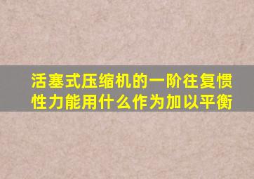 活塞式压缩机的一阶往复惯性力能用什么作为加以平衡