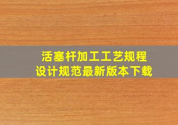 活塞杆加工工艺规程设计规范最新版本下载