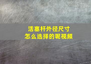 活塞杆外径尺寸怎么选择的呢视频