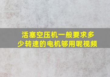 活塞空压机一般要求多少转速的电机够用呢视频