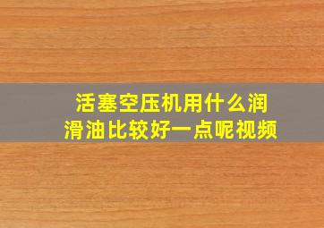 活塞空压机用什么润滑油比较好一点呢视频