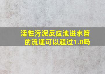 活性污泥反应池进水管的流速可以超过1.0吗