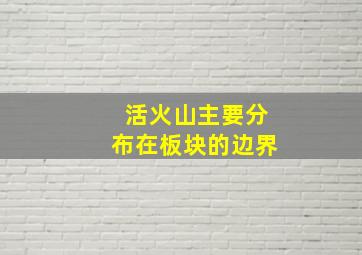 活火山主要分布在板块的边界