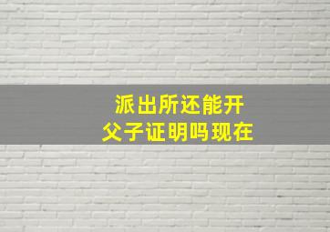 派出所还能开父子证明吗现在