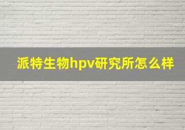 派特生物hpv研究所怎么样