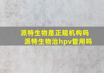 派特生物是正规机构吗派特生物治hpv管用吗