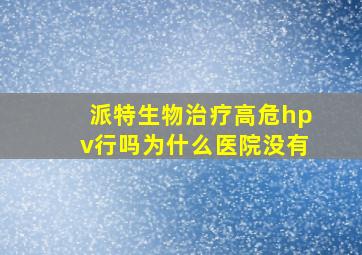 派特生物治疗高危hpv行吗为什么医院没有