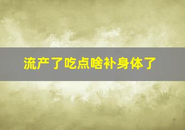 流产了吃点啥补身体了