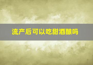 流产后可以吃甜酒酿吗