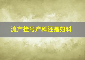 流产挂号产科还是妇科