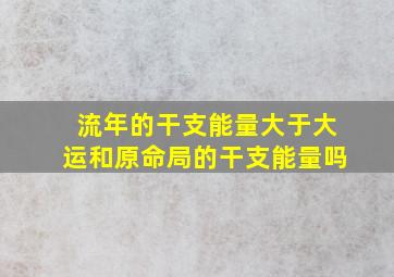 流年的干支能量大于大运和原命局的干支能量吗