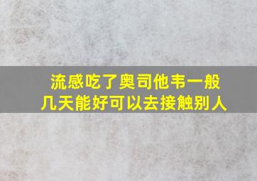 流感吃了奥司他韦一般几天能好可以去接触别人