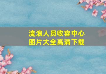 流浪人员收容中心图片大全高清下载