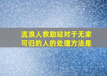 流浪人救助站对于无家可归的人的处理方法是