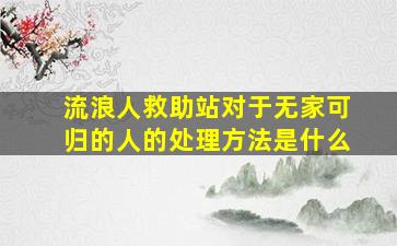 流浪人救助站对于无家可归的人的处理方法是什么