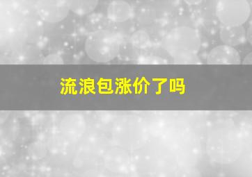 流浪包涨价了吗