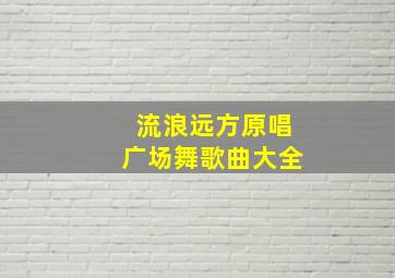 流浪远方原唱广场舞歌曲大全