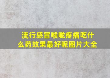 流行感冒喉咙疼痛吃什么药效果最好呢图片大全