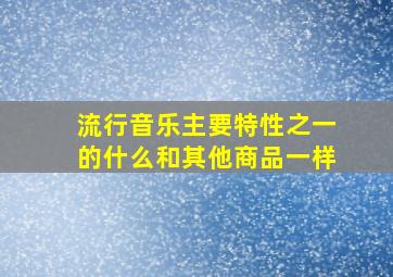 流行音乐主要特性之一的什么和其他商品一样