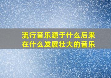 流行音乐源于什么后来在什么发展壮大的音乐