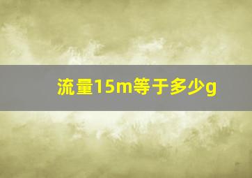 流量15m等于多少g