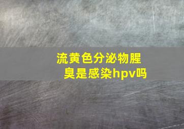 流黄色分泌物腥臭是感染hpv吗