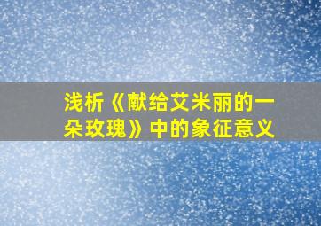 浅析《献给艾米丽的一朵玫瑰》中的象征意义