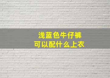 浅蓝色牛仔裤可以配什么上衣