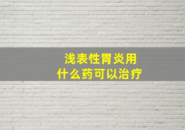 浅表性胃炎用什么药可以治疗