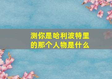 测你是哈利波特里的那个人物是什么