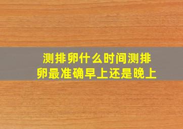 测排卵什么时间测排卵最准确早上还是晚上