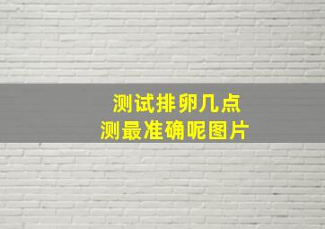 测试排卵几点测最准确呢图片