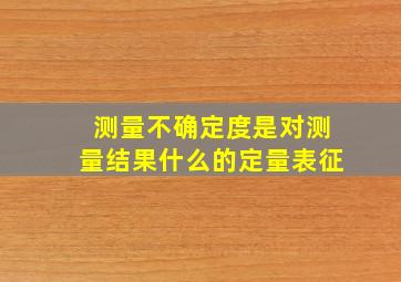 测量不确定度是对测量结果什么的定量表征