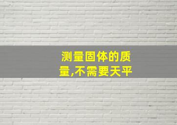 测量固体的质量,不需要天平