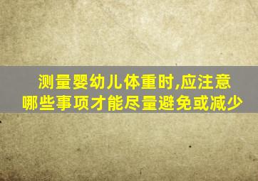 测量婴幼儿体重时,应注意哪些事项才能尽量避免或减少