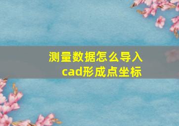 测量数据怎么导入cad形成点坐标