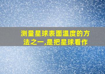 测量星球表面温度的方法之一,是把星球看作