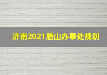 济南2021腊山办事处规划