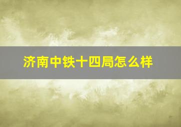 济南中铁十四局怎么样