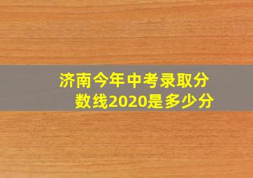 济南今年中考录取分数线2020是多少分