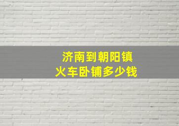 济南到朝阳镇火车卧铺多少钱