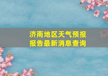 济南地区天气预报报告最新消息查询