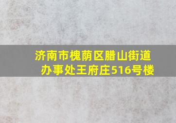 济南市槐荫区腊山街道办事处王府庄516号楼