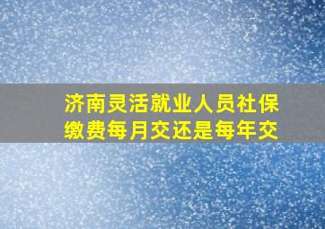 济南灵活就业人员社保缴费每月交还是每年交