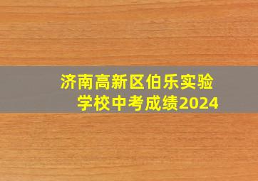 济南高新区伯乐实验学校中考成绩2024