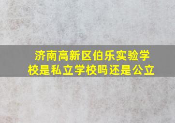 济南高新区伯乐实验学校是私立学校吗还是公立