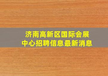 济南高新区国际会展中心招聘信息最新消息